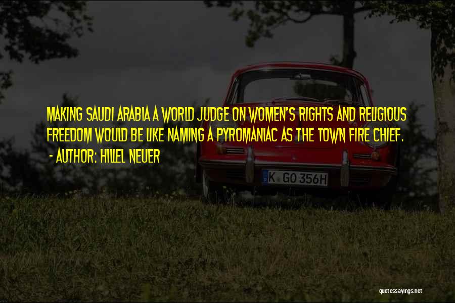 Hillel Neuer Quotes: Making Saudi Arabia A World Judge On Women's Rights And Religious Freedom Would Be Like Naming A Pyromaniac As The