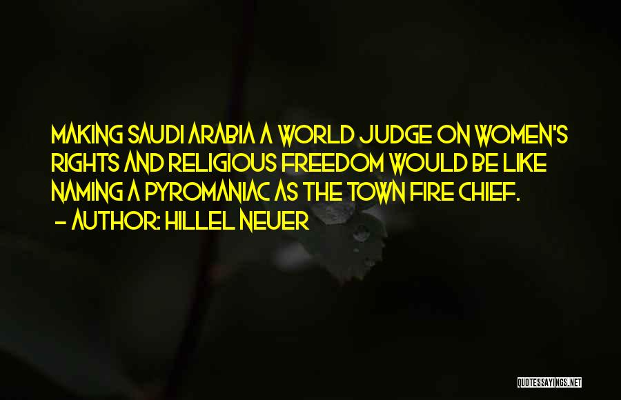 Hillel Neuer Quotes: Making Saudi Arabia A World Judge On Women's Rights And Religious Freedom Would Be Like Naming A Pyromaniac As The