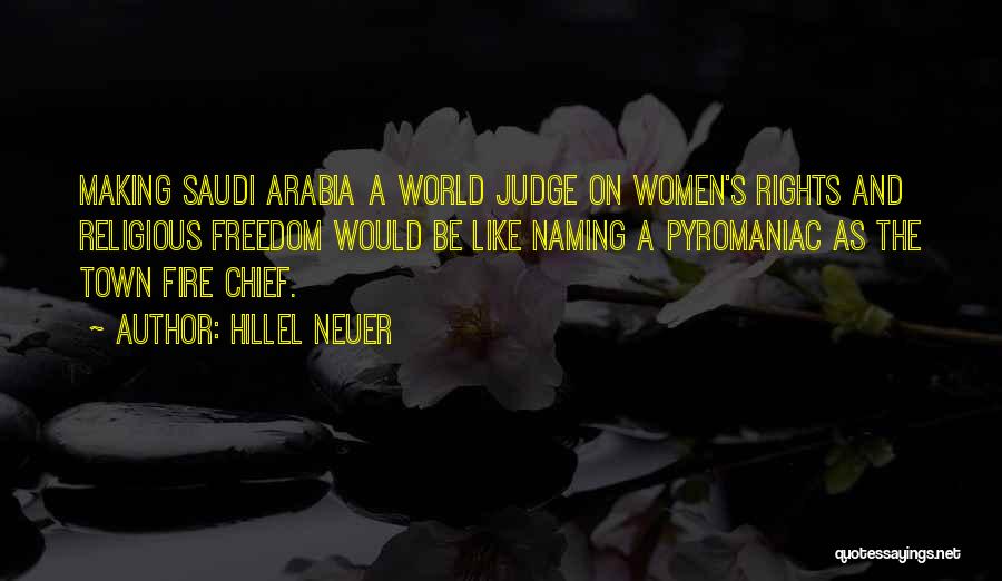 Hillel Neuer Quotes: Making Saudi Arabia A World Judge On Women's Rights And Religious Freedom Would Be Like Naming A Pyromaniac As The