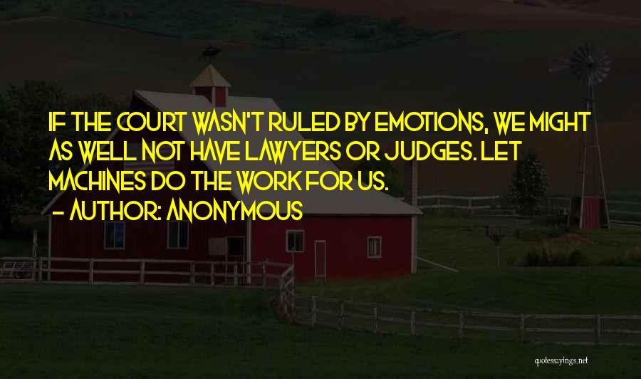 Anonymous Quotes: If The Court Wasn't Ruled By Emotions, We Might As Well Not Have Lawyers Or Judges. Let Machines Do The