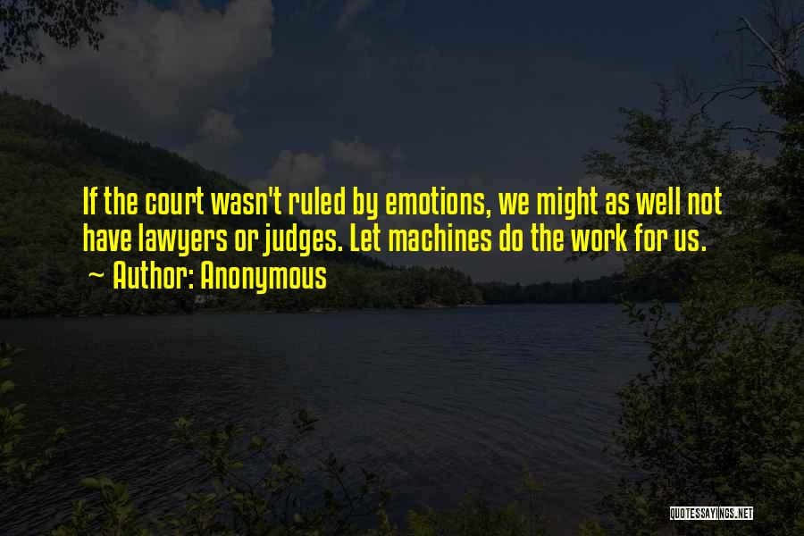 Anonymous Quotes: If The Court Wasn't Ruled By Emotions, We Might As Well Not Have Lawyers Or Judges. Let Machines Do The