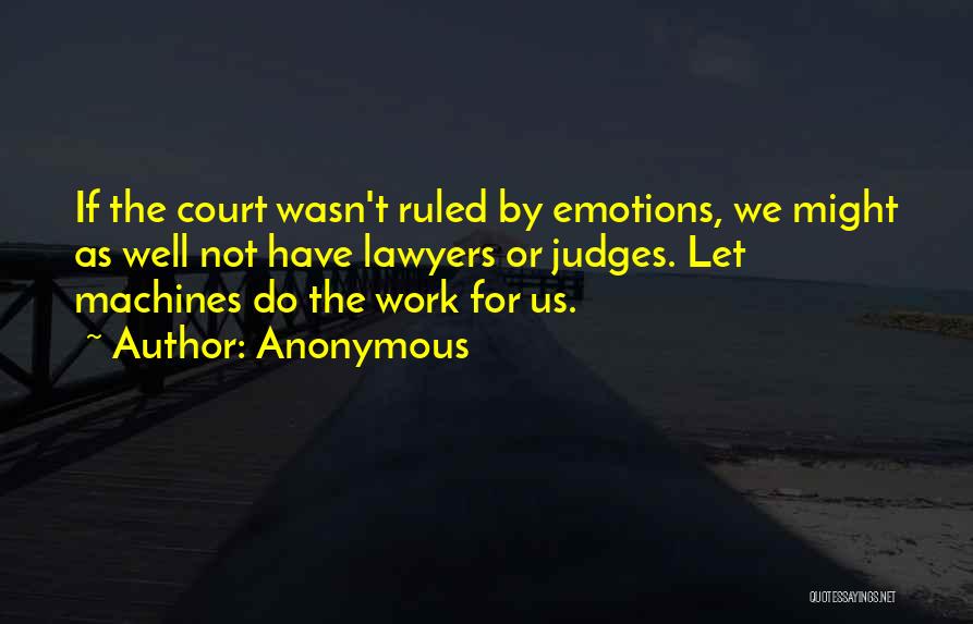 Anonymous Quotes: If The Court Wasn't Ruled By Emotions, We Might As Well Not Have Lawyers Or Judges. Let Machines Do The