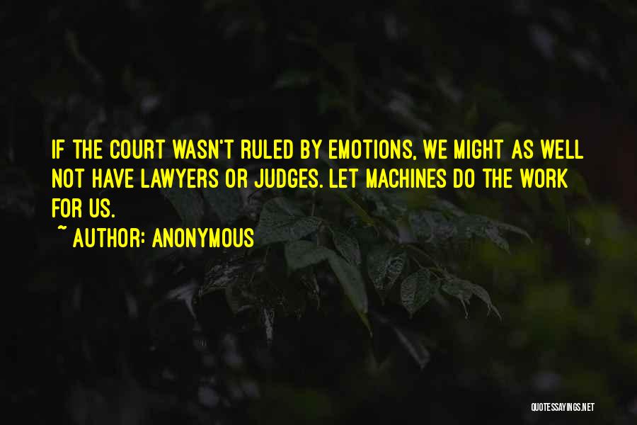 Anonymous Quotes: If The Court Wasn't Ruled By Emotions, We Might As Well Not Have Lawyers Or Judges. Let Machines Do The