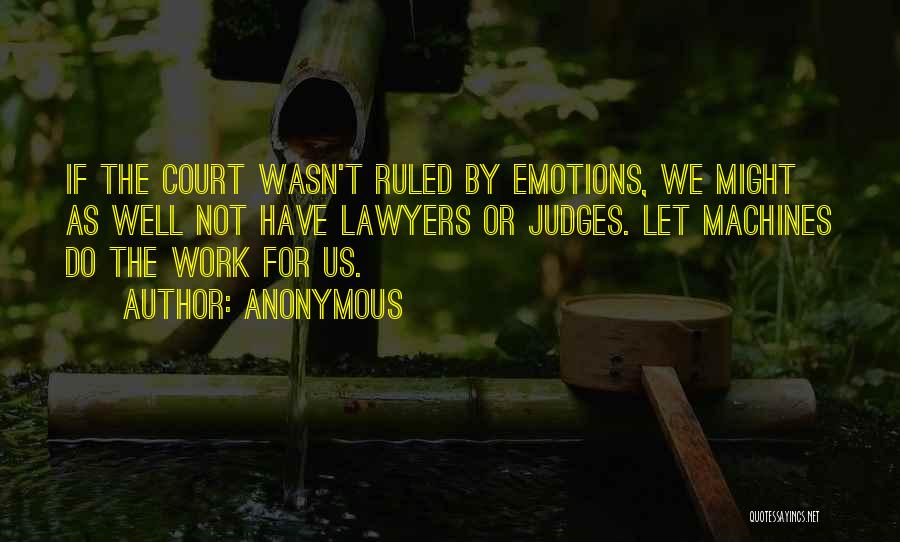 Anonymous Quotes: If The Court Wasn't Ruled By Emotions, We Might As Well Not Have Lawyers Or Judges. Let Machines Do The