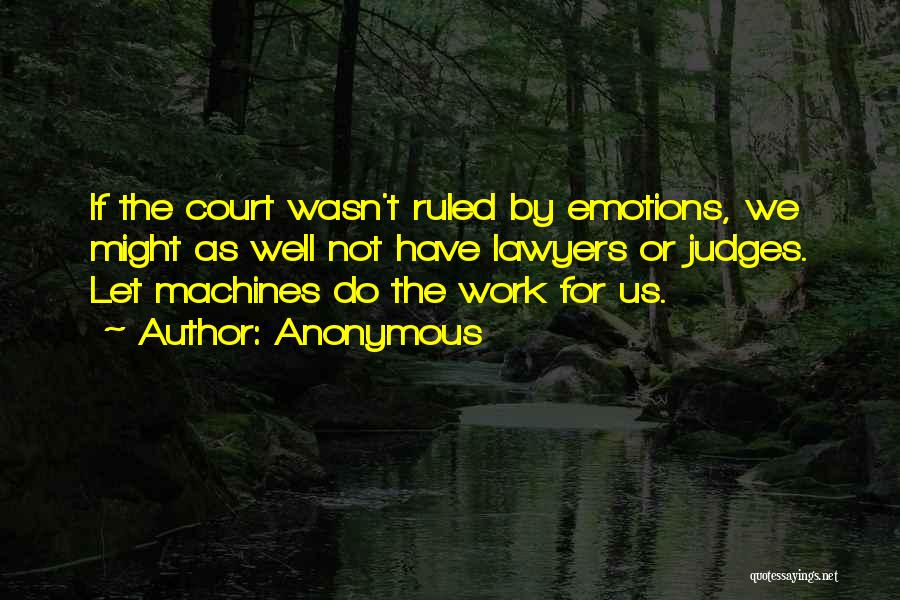 Anonymous Quotes: If The Court Wasn't Ruled By Emotions, We Might As Well Not Have Lawyers Or Judges. Let Machines Do The