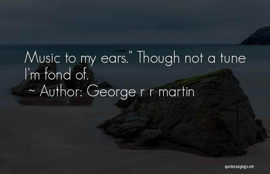 George R R Martin Quotes: Music To My Ears. Though Not A Tune I'm Fond Of.