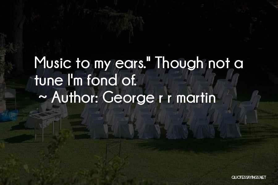George R R Martin Quotes: Music To My Ears. Though Not A Tune I'm Fond Of.