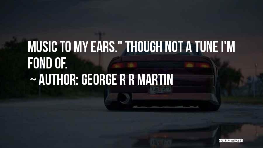 George R R Martin Quotes: Music To My Ears. Though Not A Tune I'm Fond Of.