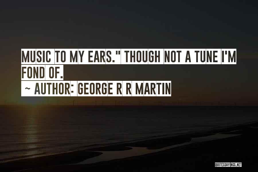 George R R Martin Quotes: Music To My Ears. Though Not A Tune I'm Fond Of.
