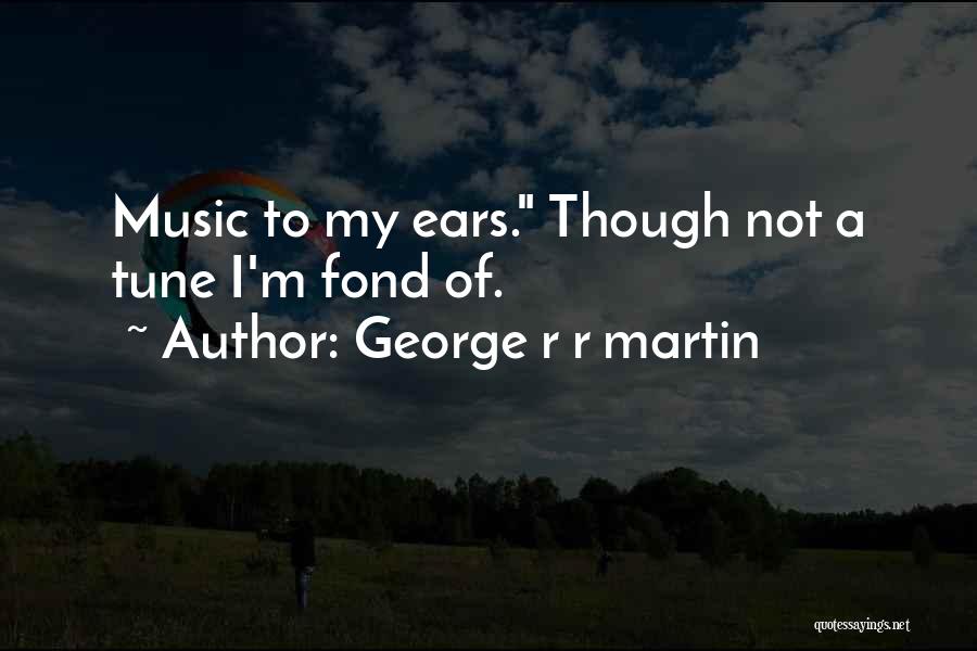 George R R Martin Quotes: Music To My Ears. Though Not A Tune I'm Fond Of.