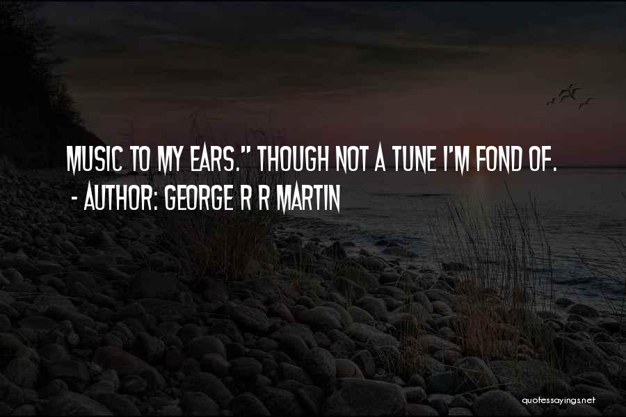 George R R Martin Quotes: Music To My Ears. Though Not A Tune I'm Fond Of.