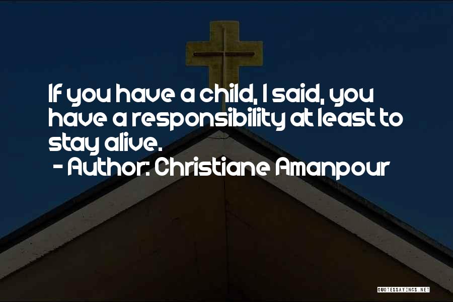 Christiane Amanpour Quotes: If You Have A Child, I Said, You Have A Responsibility At Least To Stay Alive.