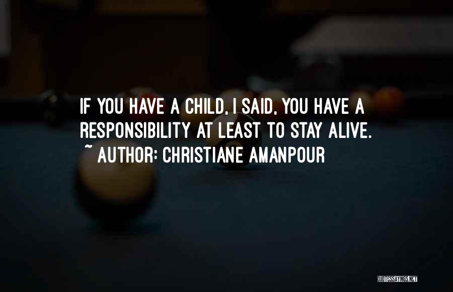 Christiane Amanpour Quotes: If You Have A Child, I Said, You Have A Responsibility At Least To Stay Alive.