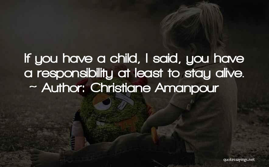 Christiane Amanpour Quotes: If You Have A Child, I Said, You Have A Responsibility At Least To Stay Alive.