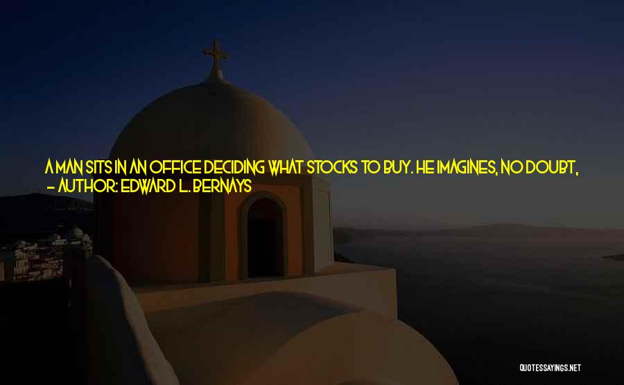 Edward L. Bernays Quotes: A Man Sits In An Office Deciding What Stocks To Buy. He Imagines, No Doubt, That He Is Planning His