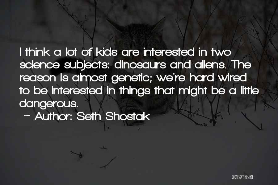 Seth Shostak Quotes: I Think A Lot Of Kids Are Interested In Two Science Subjects: Dinosaurs And Aliens. The Reason Is Almost Genetic;