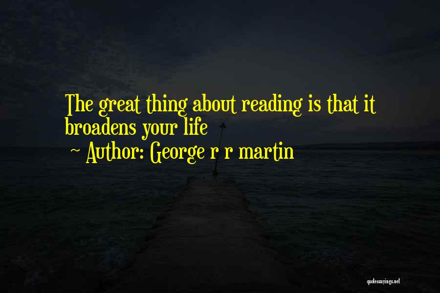 George R R Martin Quotes: The Great Thing About Reading Is That It Broadens Your Life