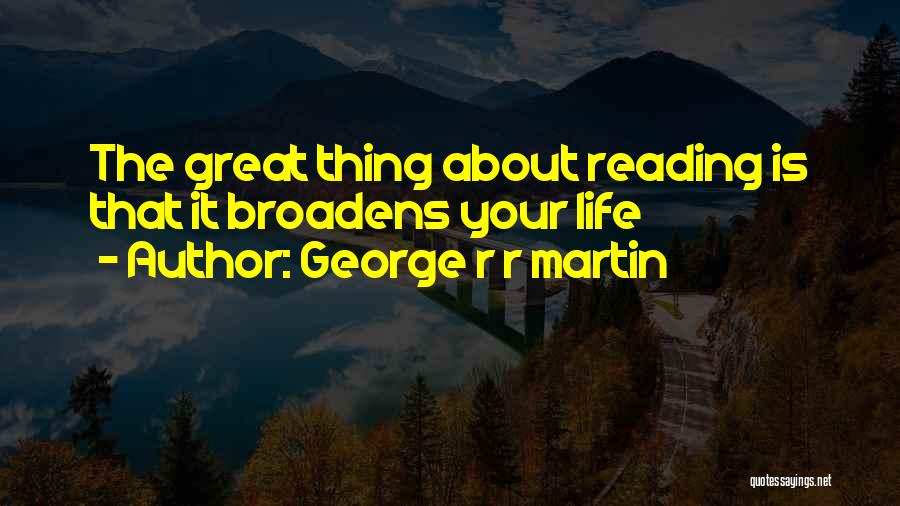 George R R Martin Quotes: The Great Thing About Reading Is That It Broadens Your Life