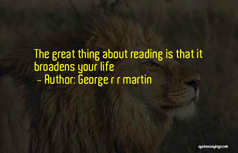 George R R Martin Quotes: The Great Thing About Reading Is That It Broadens Your Life