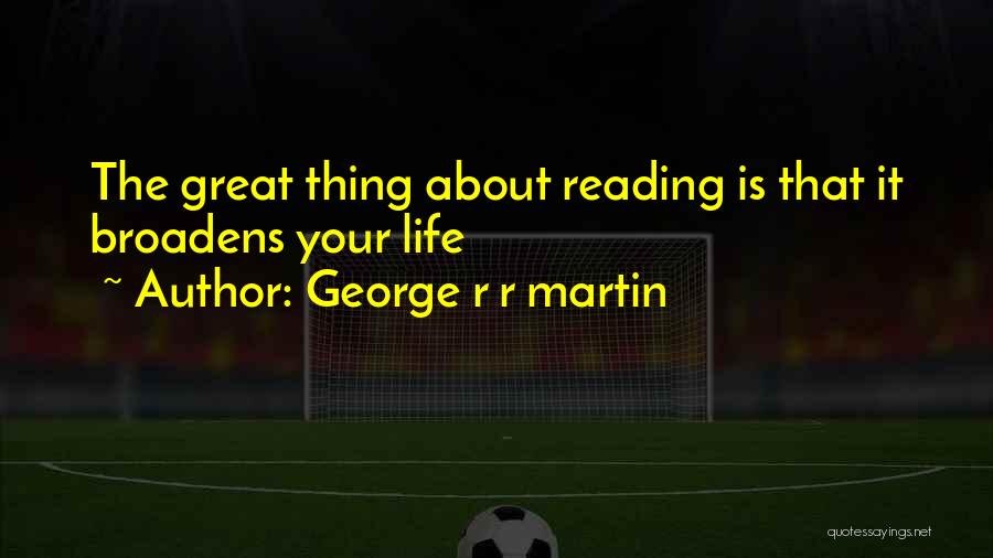 George R R Martin Quotes: The Great Thing About Reading Is That It Broadens Your Life