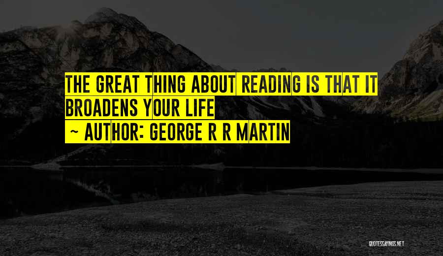 George R R Martin Quotes: The Great Thing About Reading Is That It Broadens Your Life