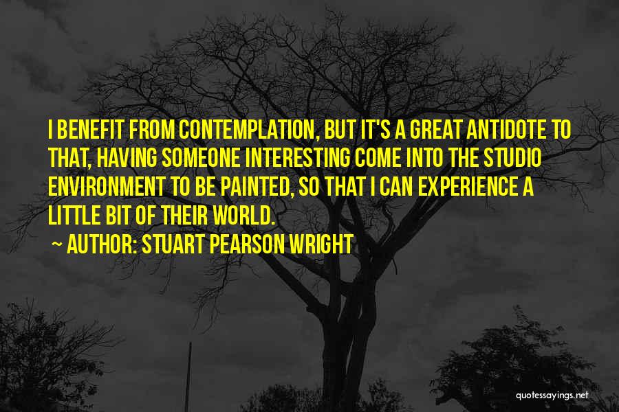 Stuart Pearson Wright Quotes: I Benefit From Contemplation, But It's A Great Antidote To That, Having Someone Interesting Come Into The Studio Environment To