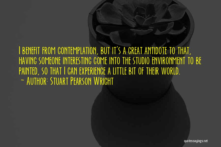 Stuart Pearson Wright Quotes: I Benefit From Contemplation, But It's A Great Antidote To That, Having Someone Interesting Come Into The Studio Environment To