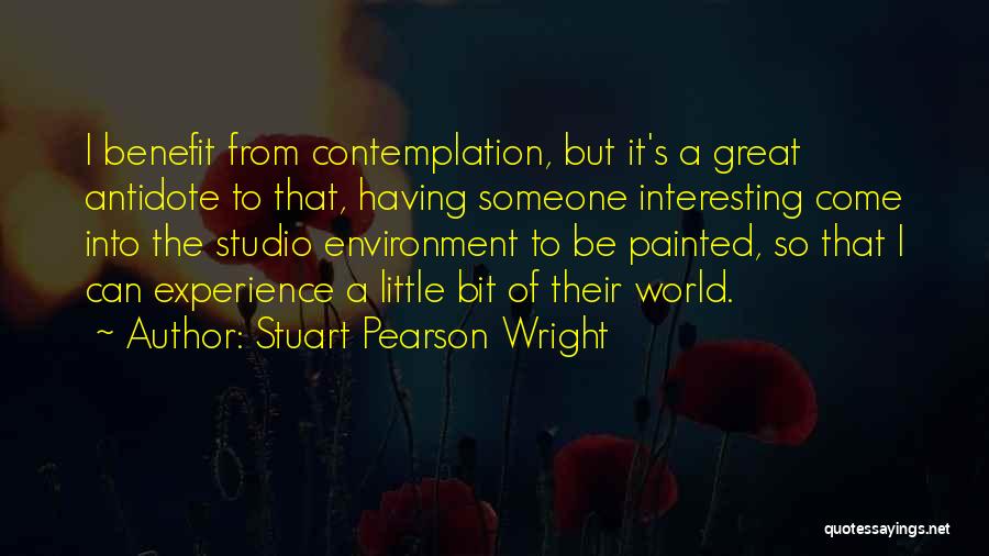 Stuart Pearson Wright Quotes: I Benefit From Contemplation, But It's A Great Antidote To That, Having Someone Interesting Come Into The Studio Environment To