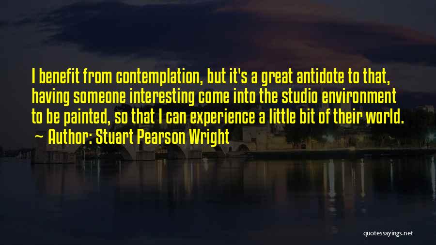 Stuart Pearson Wright Quotes: I Benefit From Contemplation, But It's A Great Antidote To That, Having Someone Interesting Come Into The Studio Environment To