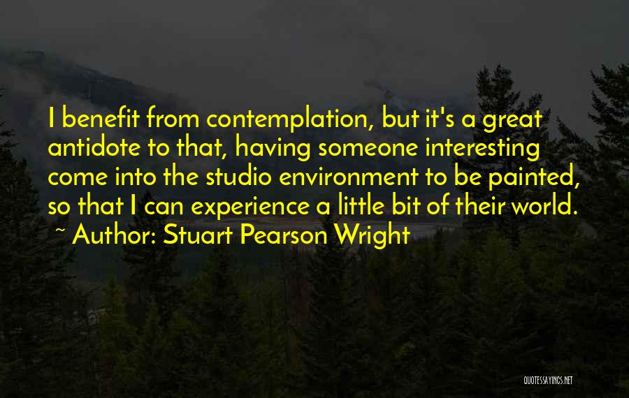 Stuart Pearson Wright Quotes: I Benefit From Contemplation, But It's A Great Antidote To That, Having Someone Interesting Come Into The Studio Environment To