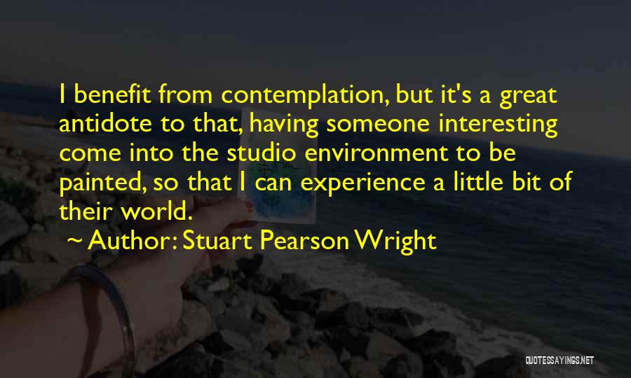 Stuart Pearson Wright Quotes: I Benefit From Contemplation, But It's A Great Antidote To That, Having Someone Interesting Come Into The Studio Environment To