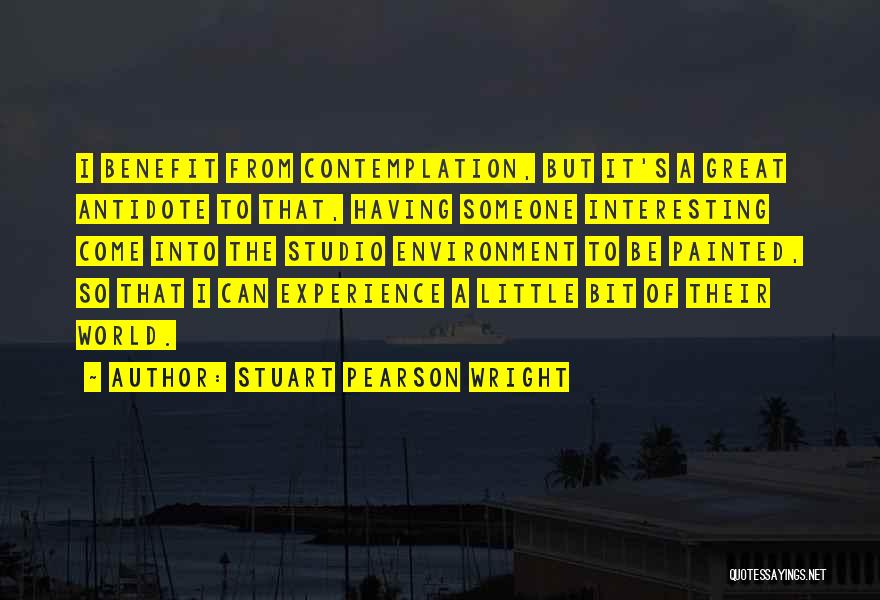 Stuart Pearson Wright Quotes: I Benefit From Contemplation, But It's A Great Antidote To That, Having Someone Interesting Come Into The Studio Environment To