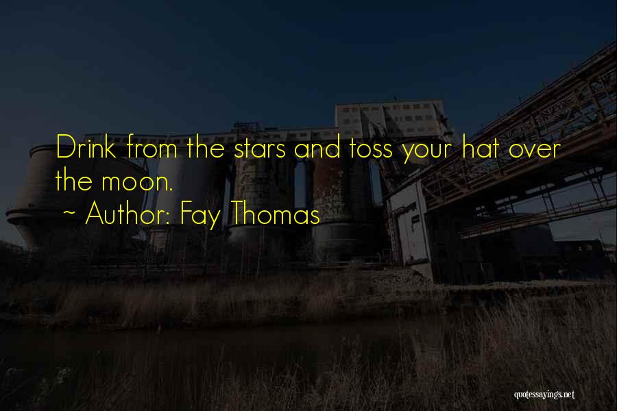 Fay Thomas Quotes: Drink From The Stars And Toss Your Hat Over The Moon.
