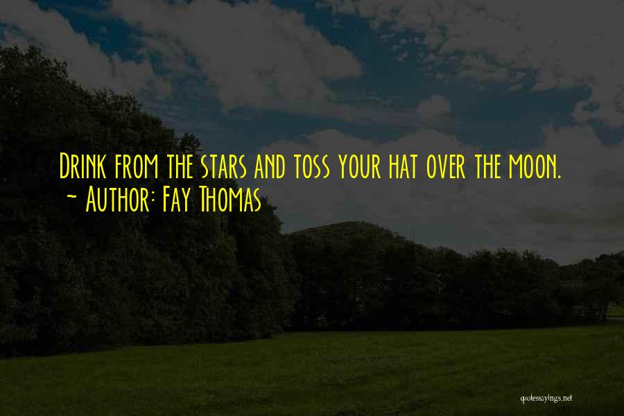 Fay Thomas Quotes: Drink From The Stars And Toss Your Hat Over The Moon.