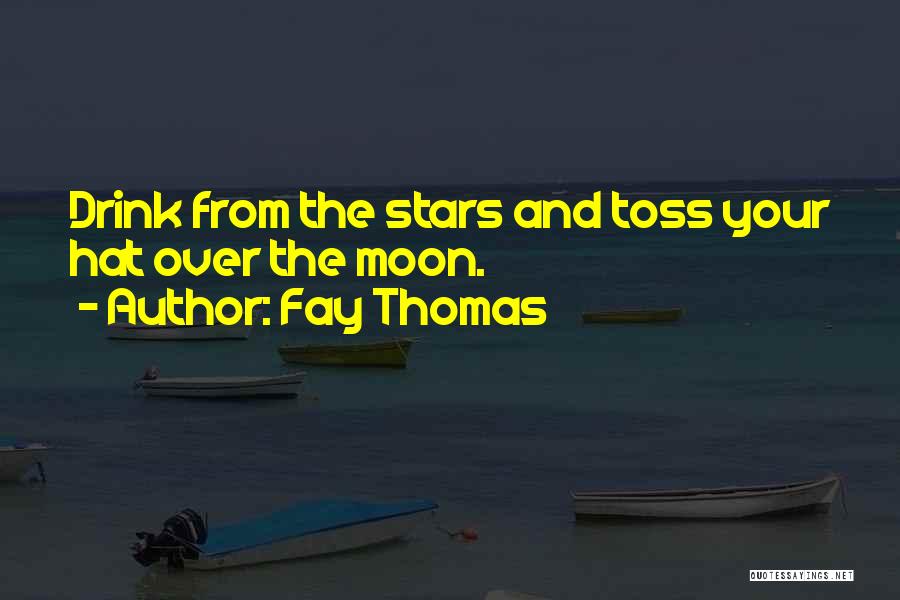 Fay Thomas Quotes: Drink From The Stars And Toss Your Hat Over The Moon.
