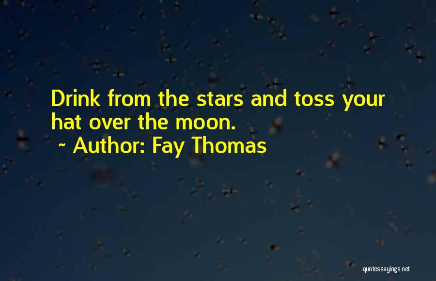 Fay Thomas Quotes: Drink From The Stars And Toss Your Hat Over The Moon.