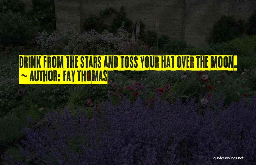 Fay Thomas Quotes: Drink From The Stars And Toss Your Hat Over The Moon.