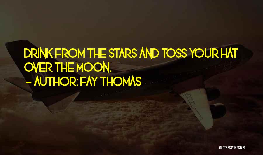 Fay Thomas Quotes: Drink From The Stars And Toss Your Hat Over The Moon.