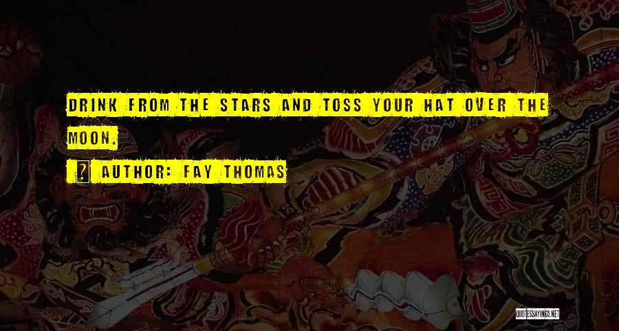 Fay Thomas Quotes: Drink From The Stars And Toss Your Hat Over The Moon.
