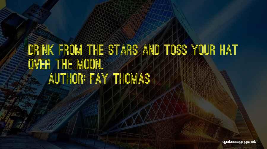Fay Thomas Quotes: Drink From The Stars And Toss Your Hat Over The Moon.