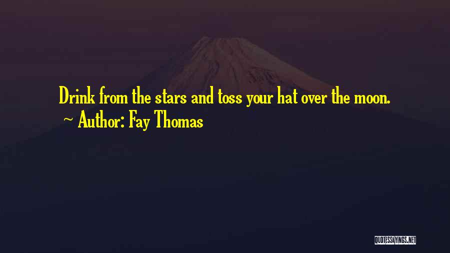 Fay Thomas Quotes: Drink From The Stars And Toss Your Hat Over The Moon.