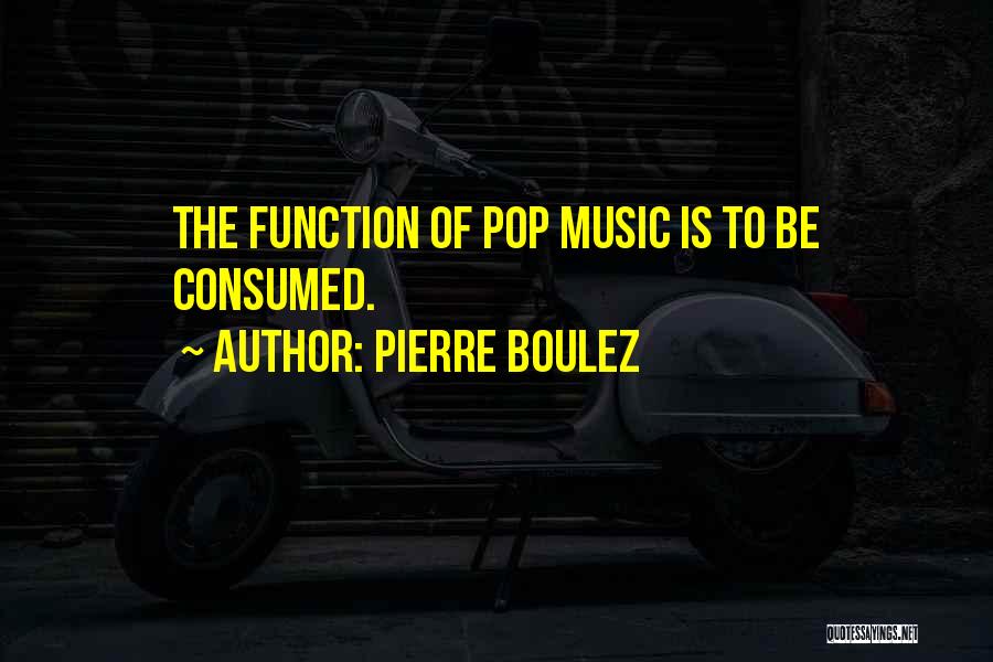 Pierre Boulez Quotes: The Function Of Pop Music Is To Be Consumed.