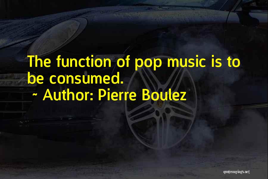 Pierre Boulez Quotes: The Function Of Pop Music Is To Be Consumed.