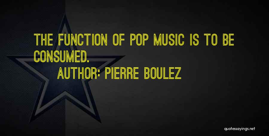 Pierre Boulez Quotes: The Function Of Pop Music Is To Be Consumed.