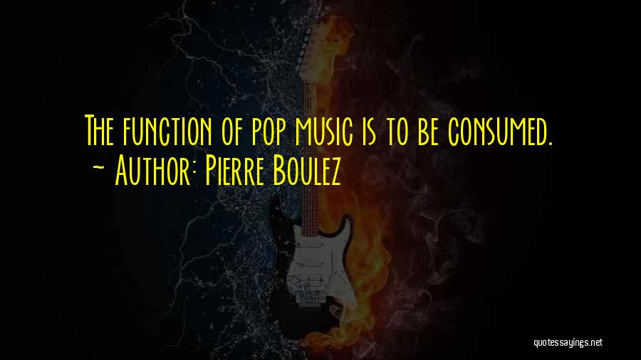 Pierre Boulez Quotes: The Function Of Pop Music Is To Be Consumed.