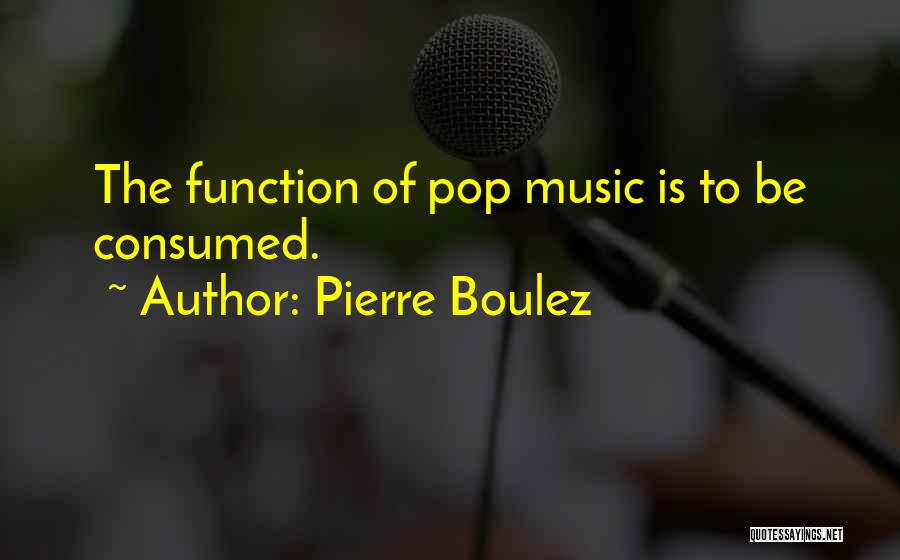 Pierre Boulez Quotes: The Function Of Pop Music Is To Be Consumed.