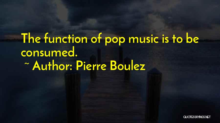 Pierre Boulez Quotes: The Function Of Pop Music Is To Be Consumed.