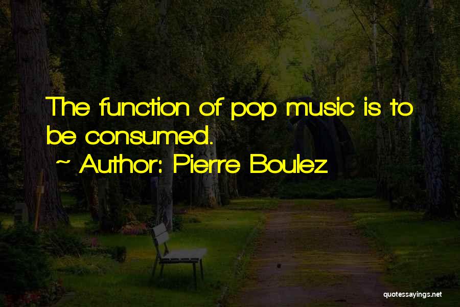 Pierre Boulez Quotes: The Function Of Pop Music Is To Be Consumed.