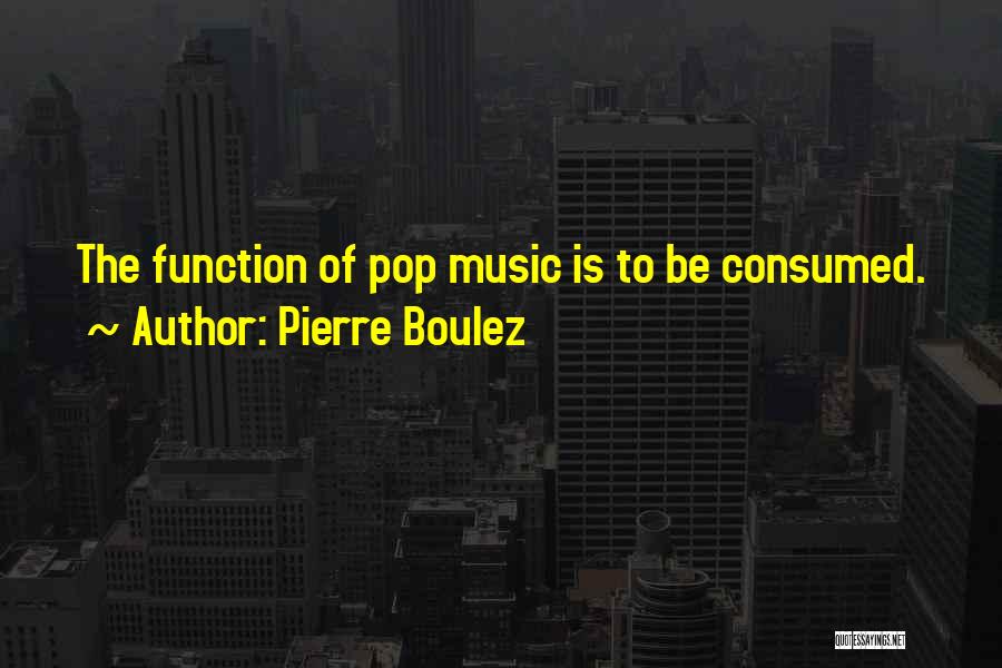 Pierre Boulez Quotes: The Function Of Pop Music Is To Be Consumed.