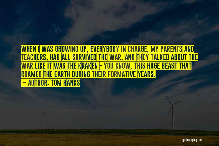 Tom Hanks Quotes: When I Was Growing Up, Everybody In Charge, My Parents And Teachers, Had All Survived The War, And They Talked